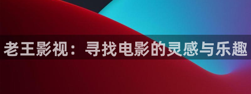 69视频成人免费看：老王影视：寻找电影的灵感与乐趣