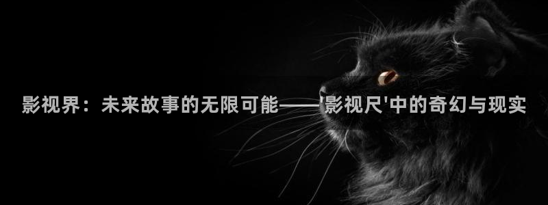 草莓69视频：影视界：未来故事的无限可能——\'影视尺\'中的奇幻与现实