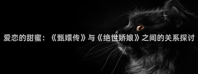 69视频官网：爱恋的甜蜜：《甄嬛传》与《绝世娇娘》之间的关系探讨